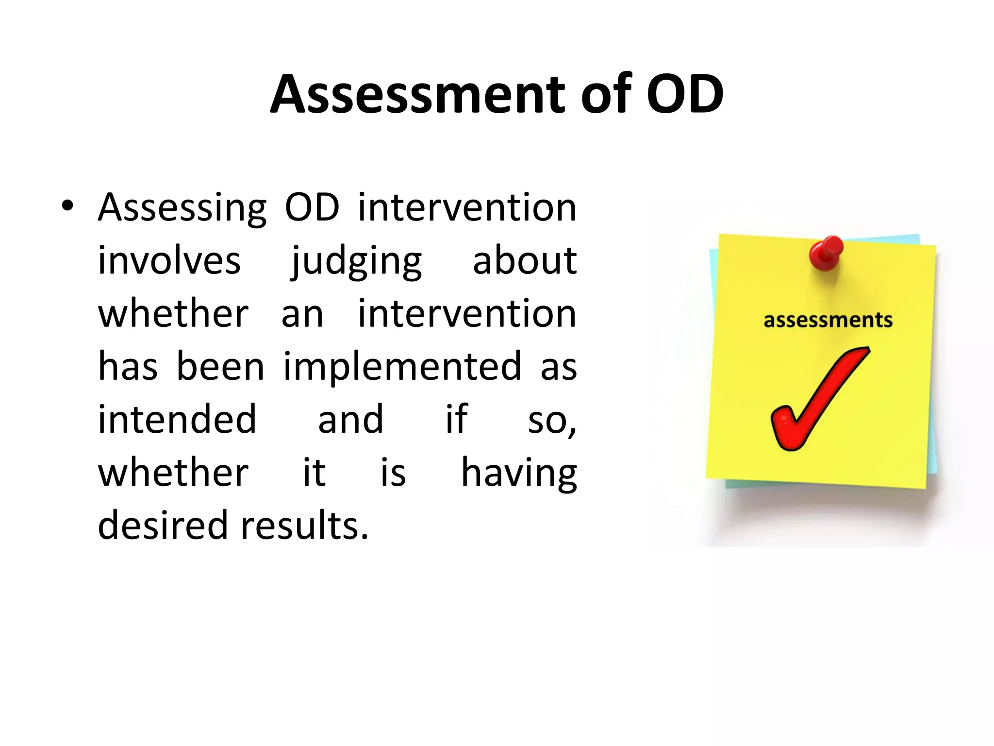 Assessment of OD
• Assessing OD intervention
involves judging about
whether an intervention
has been implemented as
intended and if so,
whether it is having
desired results.
