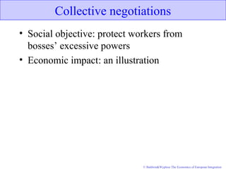 © Baldwin&Wyplosz The Economics of European Integration
Collective negotiations
• Social objective: protect workers from
bosses’ excessive powers
• Economic impact: an illustration
 