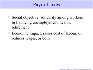 © Baldwin&Wyplosz The Economics of European Integration
Payroll taxes
• Social objective: solidarity among workers
in fianncing unemployment, health,
retirement
• Economic impact: raises cost of labour, or
reduces wages, or both
 