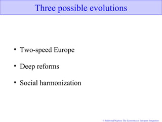 © Baldwin&Wyplosz The Economics of European Integration
Three possible evolutions
• Two-speed Europe
• Deep reforms
• Social harmonization
 