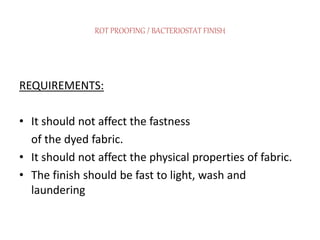 ROT PROOFING / BACTERIOSTAT FINISH
REQUIREMENTS:
• It should not affect the fastness
of the dyed fabric.
• It should not affect the physical properties of fabric.
• The finish should be fast to light, wash and
laundering
 