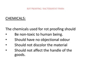 ROT PROOFING / BACTERIOSTAT FINISH
CHEMICALS:
The chemicals used for rot proofing should
• Be non-toxic to human being.
• Should have no objectional odour
• Should not discolor the material
• Should not affect the handle of the
goods.
 