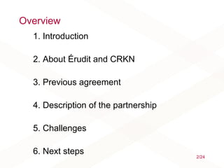 Overview
1. Introduction
2. About Érudit and CRKN
3. Previous agreement
4. Description of the partnership
5. Challenges
6. Next steps
2/24
 