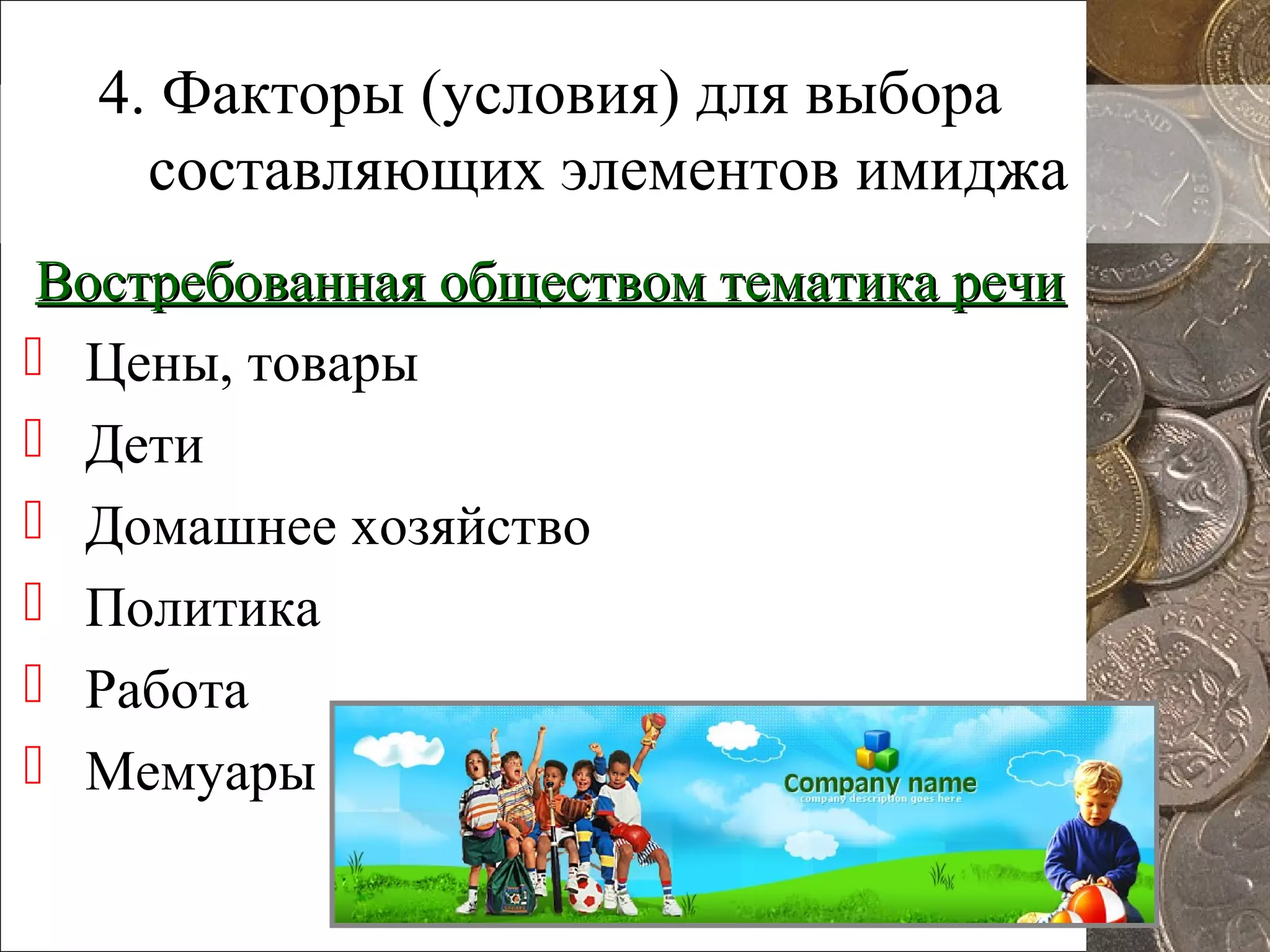 4. Факторы (условия) для выбора
составляющих элементов имиджа
Востребованная обществом тематика речиВостребованная обществом тематика речи
 Цены, товары
 Дети
 Домашнее хозяйство
 Политика
 Работа
 Мемуары
 