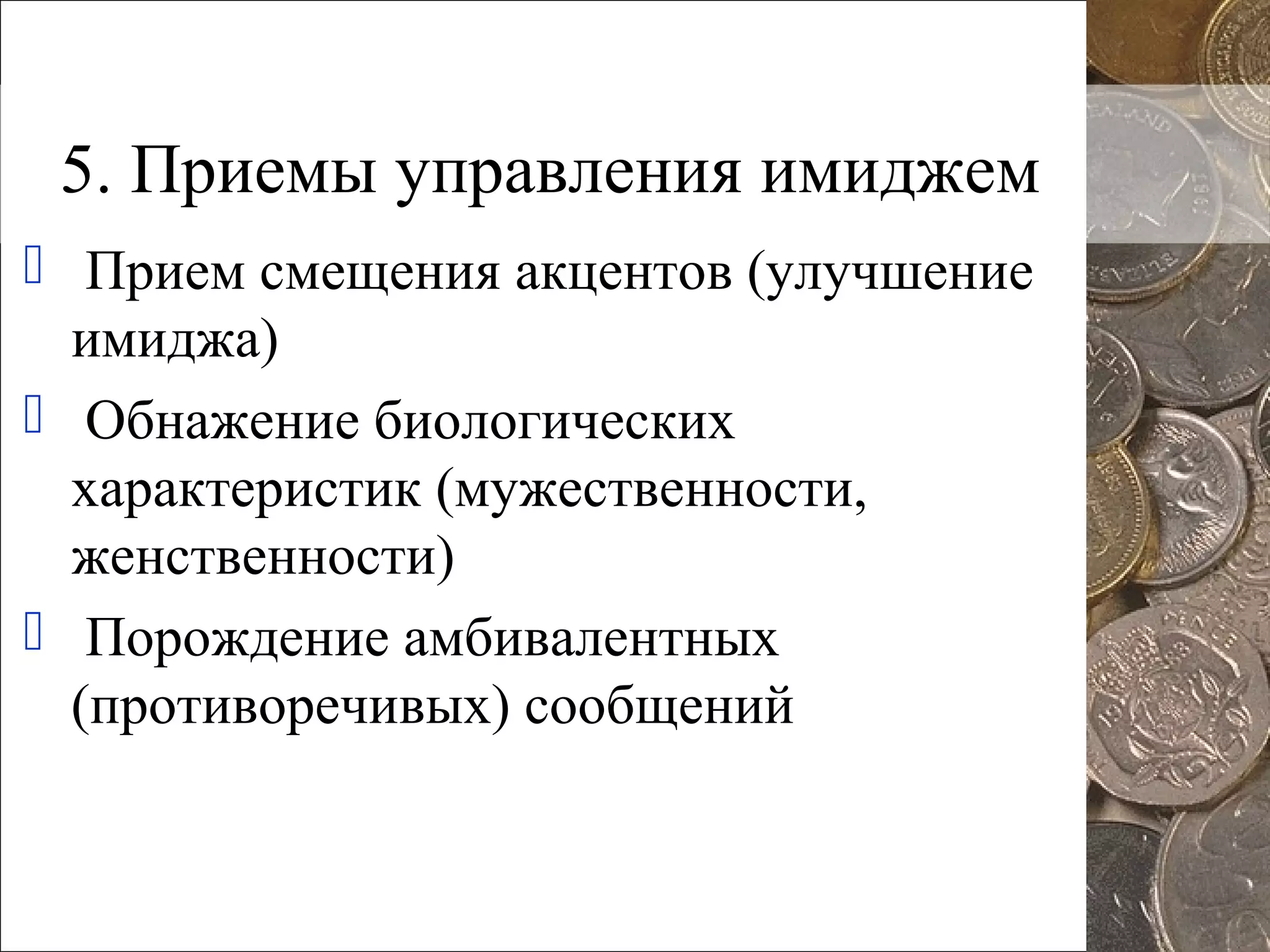 5. Приемы управления имиджем
 Прием смещения акцентов (улучшение
имиджа)
 Обнажение биологических
характеристик (мужественности,
женственности)
 Порождение амбивалентных
(противоречивых) сообщений
 