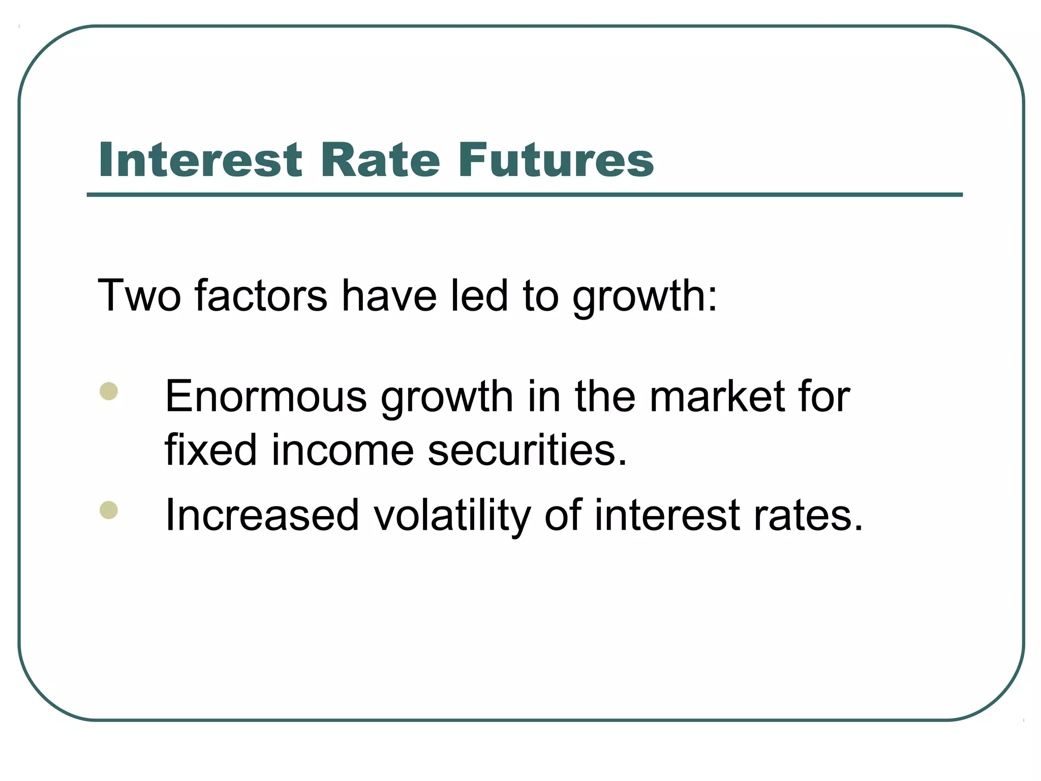 Interest Rate Futures
Two factors have led to growth:
 Enormous growth in the market for
fixed income securities.
 Increased volatility of interest rates.
 