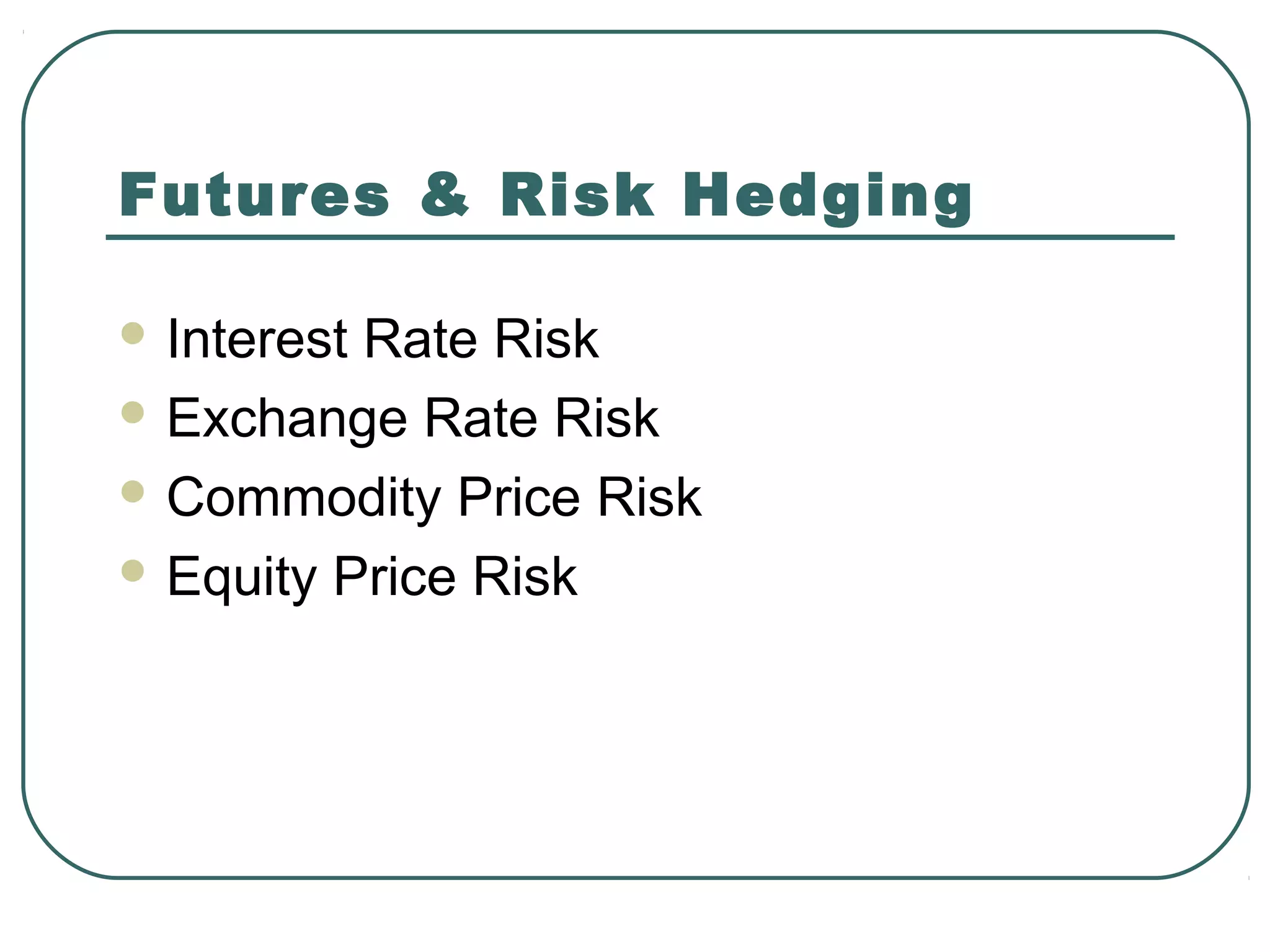 Futures & Risk Hedging
 Interest Rate Risk
 Exchange Rate Risk
 Commodity Price Risk
 Equity Price Risk
 