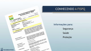 Informações para:
Segurança
Saúde
Proteção
CONHECENDO A FISPQ
 