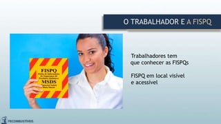 Trabalhadores tem
que conhecer as FISPQs
FISPQ em local visível
e acessível
O TRABALHADOR E A FISPQ
 