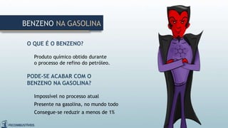 O QUE É O BENZENO?
Produto químico obtido durante
o processo de refino do petróleo.
PODE-SE ACABAR COM O
BENZENO NA GASOLINA?
Impossível no processo atual
Presente na gasolina, no mundo todo
Consegue-se reduzir a menos de 1%
BENZENO NA GASOLINA
 