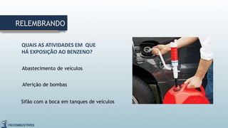 RELEMBRANDO
QUAIS AS ATIVIDADES EM QUE
HÁ EXPOSIÇÃO AO BENZENO?
Abastecimento de veículos
Aferição de bombas
Sifão com a boca em tanques de veículos
 