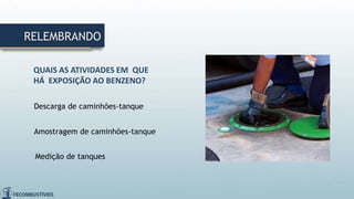 RELEMBRANDO
Descarga de caminhões-tanque
Amostragem de caminhões-tanque
Medição de tanques
QUAIS AS ATIVIDADES EM QUE
HÁ EXPOSIÇÃO AO BENZENO?
 