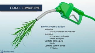 Efeitos sobre a saúde
Inalação
•Irritação das vias respiratórias
Ingestão
•Irritação no estômago
•Danos ao fígado
Contato com a pele
•Lesão
Contato com os olhos
•Irritação
ETANOL COMBUSTÍVEL
 