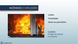 INCÊNDIOS E EXPLOSÕES
Lesões
Fatalidades
Danos ao patrimônio
Cuidado:
O fogo em etanol
é invisível!
 