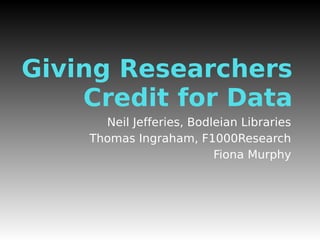Giving Researchers
Credit for Data
Neil Jefferies, Bodleian Libraries
Thomas Ingraham, F1000Research
Fiona Murphy
 