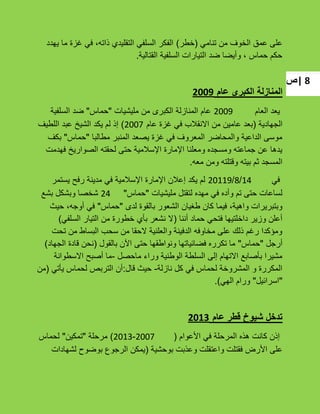 ‫|ص‬ 8
ً‫تنام‬ ‫من‬ ‫الخوؾ‬ ‫عمق‬ ‫على‬(‫خطر‬)‫ٌهدد‬ ‫ما‬ ‫ؼزة‬ ً‫ف‬ ،‫ذاته‬ ‫التقلٌدي‬ ً‫السلف‬ ‫الفكر‬
‫القتالٌة‬ ‫السلفٌة‬ ‫التٌارات‬ ‫ضد‬ ‫وأٌضا‬ ، ‫حماس‬ ‫حكم‬.
‫عام‬ ‫الكبرى‬ ‫المنازلة‬2009
‫العام‬ ‫ٌعد‬2009‫ملٌشٌات‬ ‫من‬ ‫الكبرى‬ ‫المنازلة‬ ‫عام‬"‫حماس‬"‫السلفٌة‬ ‫ضد‬
‫الجهادٌة‬(‫عام‬ ‫ؼزة‬ ً‫ف‬ ‫االنقبلب‬ ‫من‬ ‫عامٌن‬ ‫بعد‬2007)‫اللطٌؾ‬ ‫عبد‬ ‫الشٌخ‬ ‫ٌكد‬ ‫لم‬ ‫إذ‬
‫مطالبا‬ ‫المنبر‬ ‫ٌصعد‬ ‫ؼزة‬ ً‫ف‬ ‫المعروؾ‬ ‫والمحاضر‬ ‫الداعٌة‬ ‫موسى‬"‫حماس‬"‫بكؾ‬
‫فهدمت‬ ‫الصوارٌخ‬ ‫لحقته‬ ‫حتى‬ ‫اإلسبلمٌة‬ ‫اإلمارة‬ ‫ومعلنا‬ ‫ومسجده‬ ‫جماعته‬ ‫عن‬ ‫ٌدها‬
‫معه‬ ‫ومن‬ ‫وقتلته‬ ‫بٌته‬ ‫ثم‬ ‫المسجد‬.
ً‫ف‬14/8/20119‫ٌستمر‬ ‫رفح‬ ‫مدٌنة‬ ً‫ف‬ ‫اإلسبلمٌة‬ ‫اإلمارة‬ ‫إعبلن‬ ‫ٌكد‬ ‫لم‬
‫ملٌشٌات‬ ‫لتقتل‬ ‫مهده‬ ً‫ف‬ ‫وأده‬ ‫تم‬ ‫حتى‬ ‫لساعات‬"‫حماس‬"24‫بشع‬ ‫وبشكل‬ ‫شخصا‬
‫لدى‬ ‫بالقوة‬ ‫الشعور‬ ‫طؽٌان‬ ‫كان‬ ‫فٌما‬ ،‫واهٌة‬ ‫وبتبرٌرات‬"‫حماس‬"‫حٌث‬ ،‫أوجه‬ ً‫ف‬
‫أننا‬ ‫حماد‬ ً‫فتح‬ ‫داخلتٌها‬ ‫وزٌر‬ ‫أعلن‬(ً‫السلف‬ ‫التٌار‬ ‫من‬ ‫خطورة‬ ‫بؤي‬ ‫نشعر‬ ‫ال‬)
‫تحت‬ ‫من‬ ‫البساط‬ ‫سحب‬ ‫من‬ ‫الحقا‬ ‫والعلنٌة‬ ‫الدفٌنة‬ ‫مخاوفه‬ ‫على‬ ‫ذلك‬ ‫رؼم‬ ‫ومإكدا‬
‫أرجل‬"‫حماس‬"‫بالقول‬ ‫اآلن‬ ‫حتى‬ ‫ونواطقها‬ ‫فضائٌاتها‬ ‫تكرره‬ ‫ما‬(‫الجهاد‬ ‫قادة‬ ‫نحن‬)
‫ماحصل‬ ‫وراء‬ ‫الوطنٌة‬ ‫السلطة‬ ‫إلى‬ ‫االتهام‬ ‫بؤصابع‬ ‫مشٌرا‬-‫االسطوانة‬ ‫أصبح‬ ‫ما‬
‫نازلة‬ ‫كل‬ ً‫ف‬ ‫لحماس‬ ‫المشروخة‬ ‫و‬ ‫المكررة‬-‫قال‬ ‫حٌث‬:ً‫ٌؤت‬ ‫لحماس‬ ‫التربص‬ ‫أن‬(‫من‬
"‫اسرائٌل‬"ً‫اله‬ ‫ورام‬).
‫عام‬ ‫قطر‬ ‫شيوخ‬ ‫تدخل‬2013
‫األعوام‬ ً‫ف‬ ‫المرحلة‬ ‫هذه‬ ‫كانت‬ ‫إذن‬(2007-2013)‫مرحلة‬"‫تمكٌن‬"‫لحماس‬
‫بوحشٌة‬ ‫وعذبت‬ ‫واعتقلت‬ ‫فقتلت‬ ‫األرض‬ ‫على‬(‫لشهادات‬ ‫بوضوح‬ ‫الرجوع‬ ‫ٌمكن‬
 