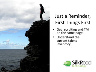 Just	
  a	
  Reminder,	
  
First	
  Things	
  First	
  
•  Get	
  recruiEng	
  and	
  TM	
  
on	
  the	
  same	
  page	
  
•  Understand	
  the	
  
current	
  talent	
  
inventory	
  
 