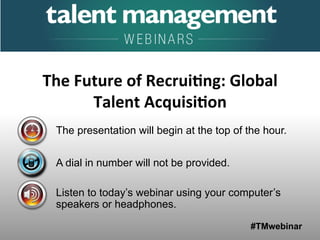 #TMwebinar
The presentation will begin at the top of the hour.
A dial in number will not be provided.
Listen to today’s webinar using your computer’s
speakers or headphones.
The	
  Future	
  of	
  Recrui.ng:	
  Global	
  
Talent	
  Acquisi.on	
  
 