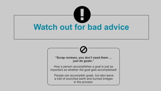 Watch out for bad advice
“Scrap reviews, you don’t need them …
just do goals.”
Rating people on critical behaviors and ski...