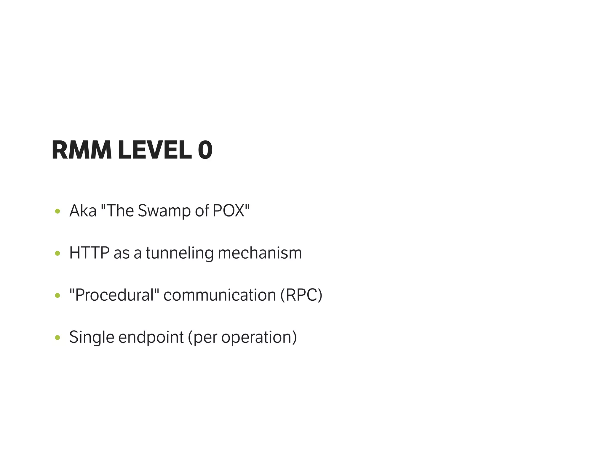 RMM LEVEL 0
• Aka "The Swamp of POX"
• HTTP as a tunneling mechanism
• "Procedural" communication (RPC)
• Single endpoint (per operation)
 