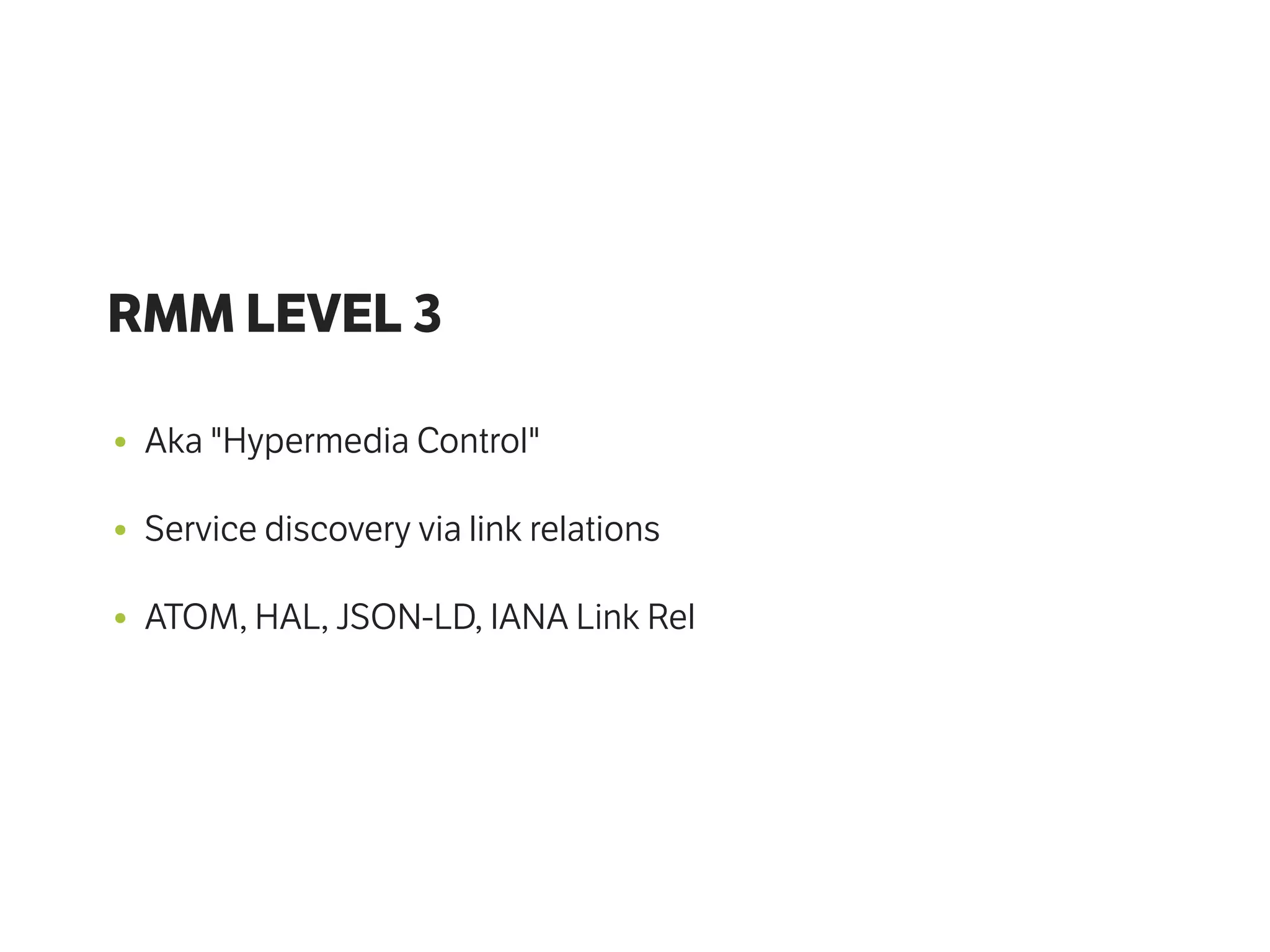 RMM LEVEL 3
• Aka "Hypermedia Control"
• Service discovery via link relations
• ATOM, HAL, JSON-LD, IANA Link Rel
 