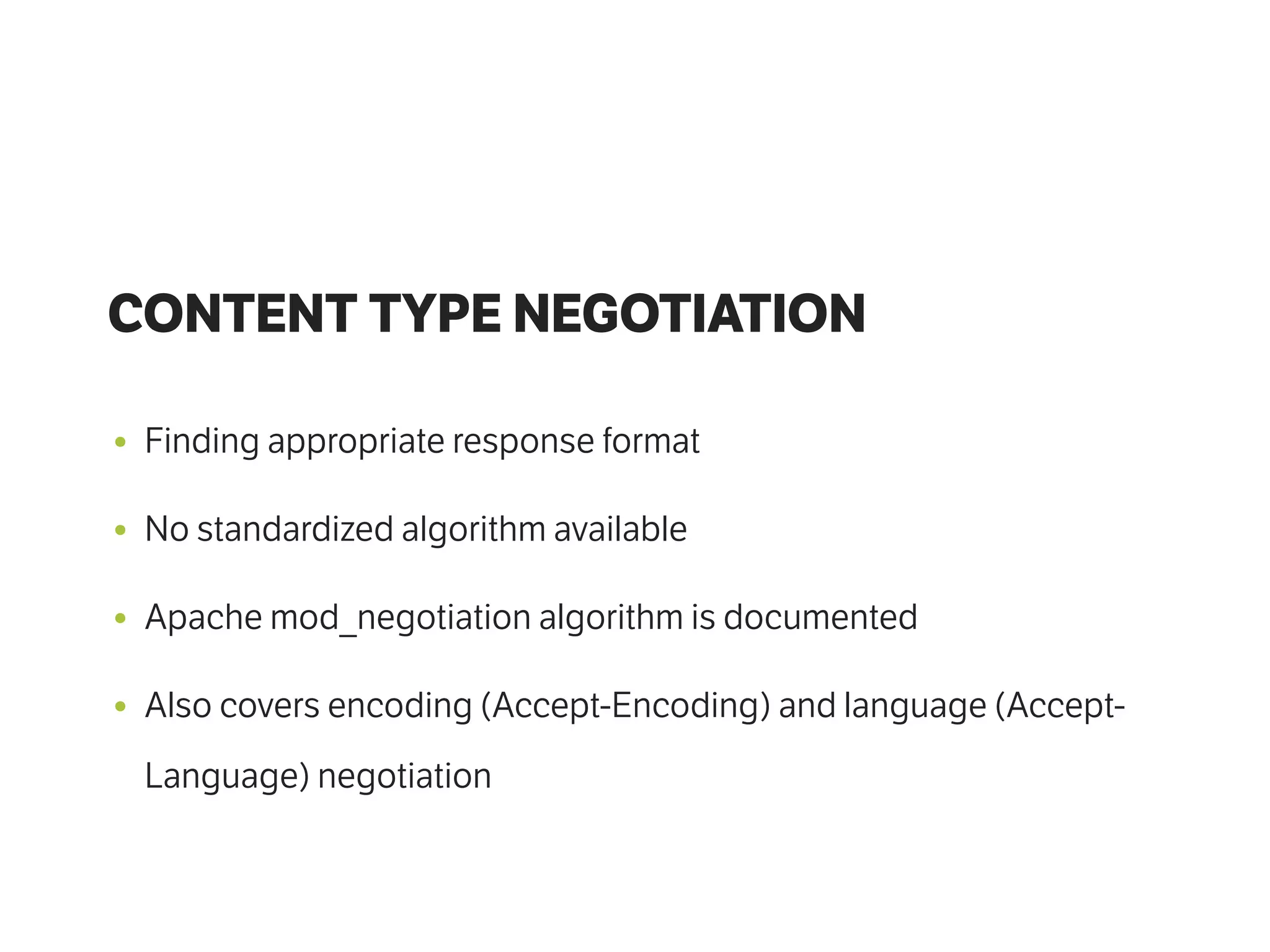 • Finding appropriate response format
• No standardized algorithm available
• Apache mod_negotiation algorithm is documented
• Also covers encoding (Accept-Encoding) and language (Accept-
Language) negotiation
CONTENT TYPE NEGOTIATION
 