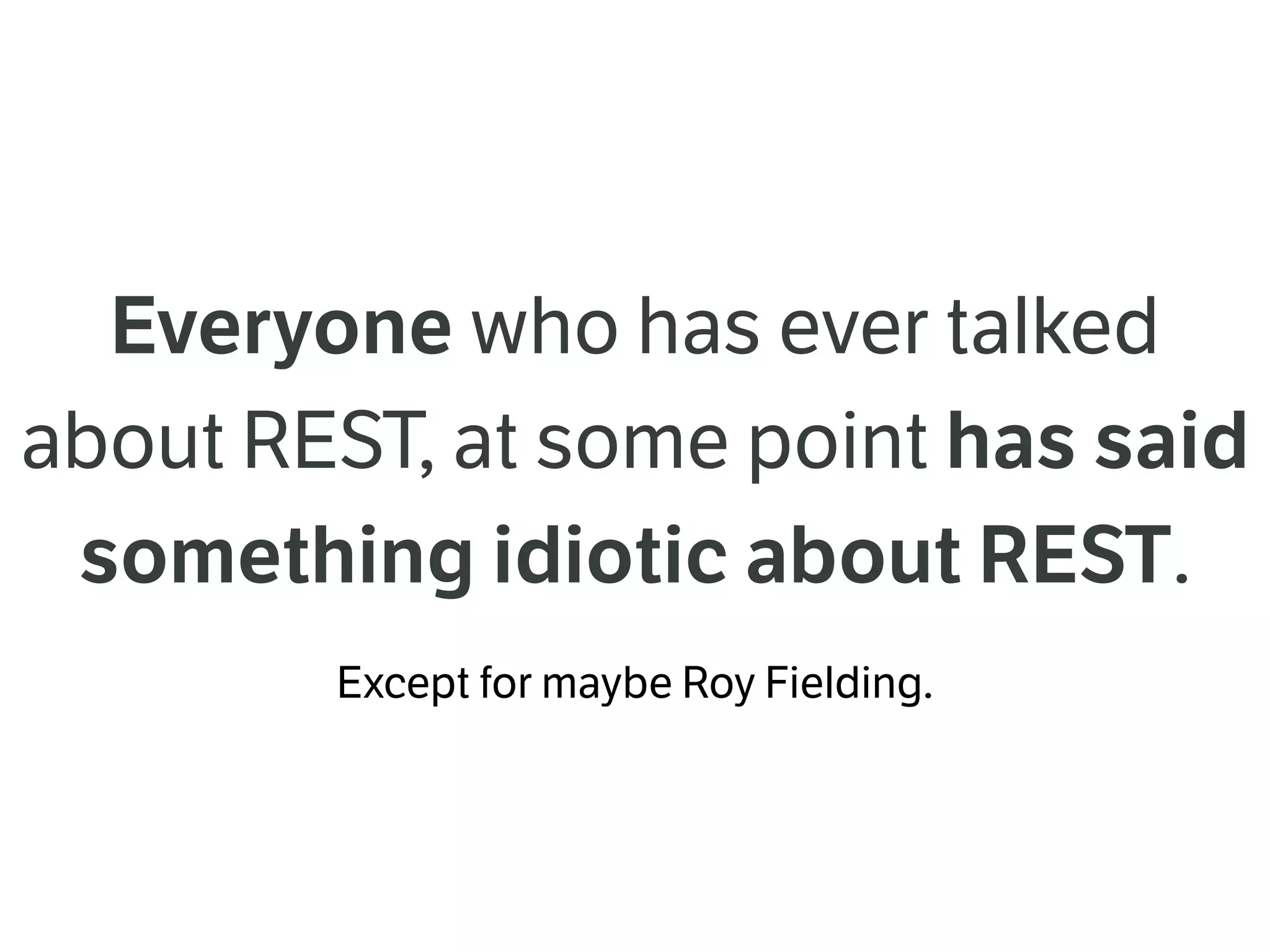 Everyone who has ever talked
about REST, at some point has said
something idiotic about REST.
Except for maybe Roy Fielding.
 