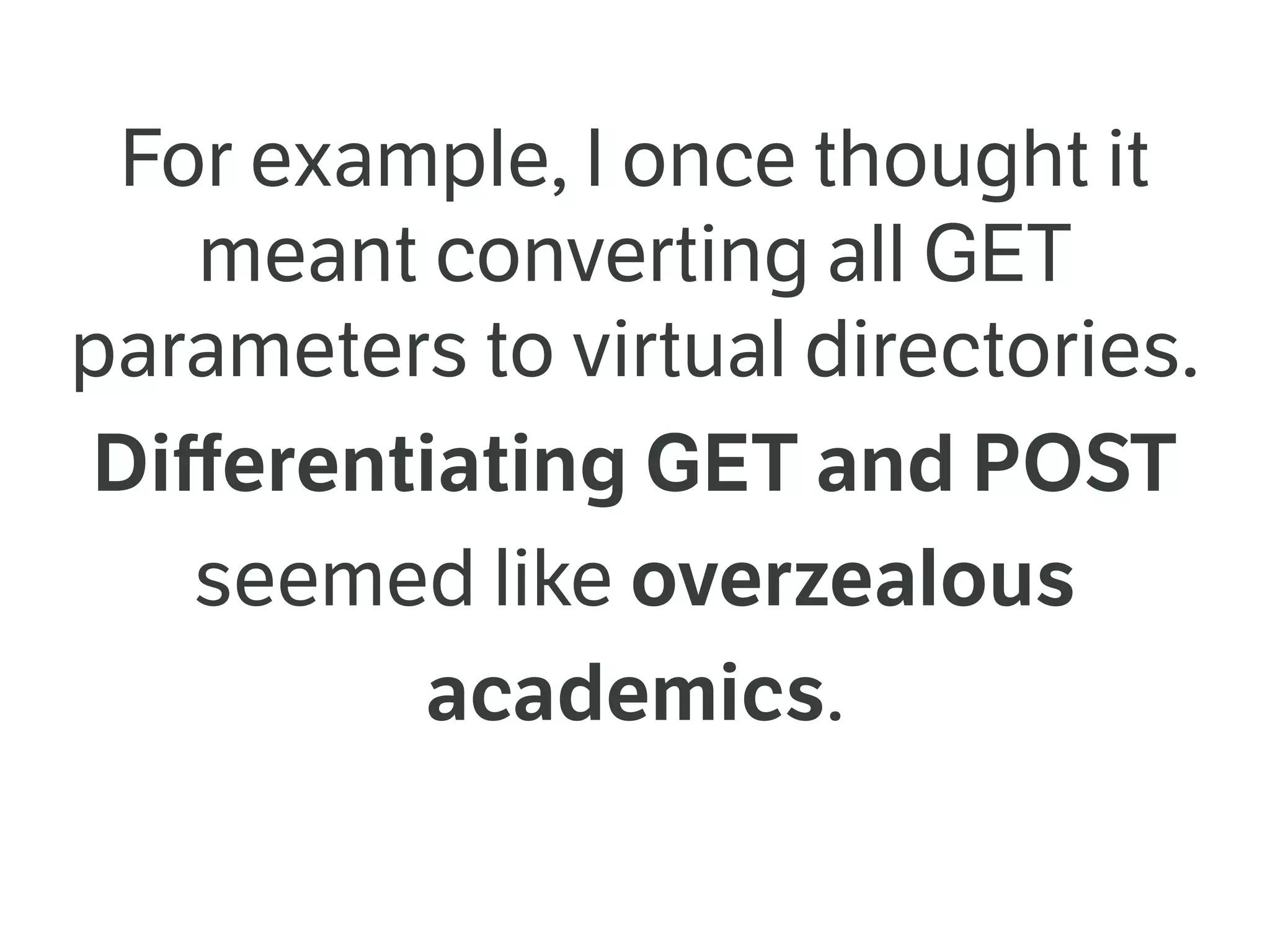 For example, I once thought it
meant converting all GET
parameters to virtual directories.
Diﬀerentiating GET and POST
seemed like overzealous
academics.
 