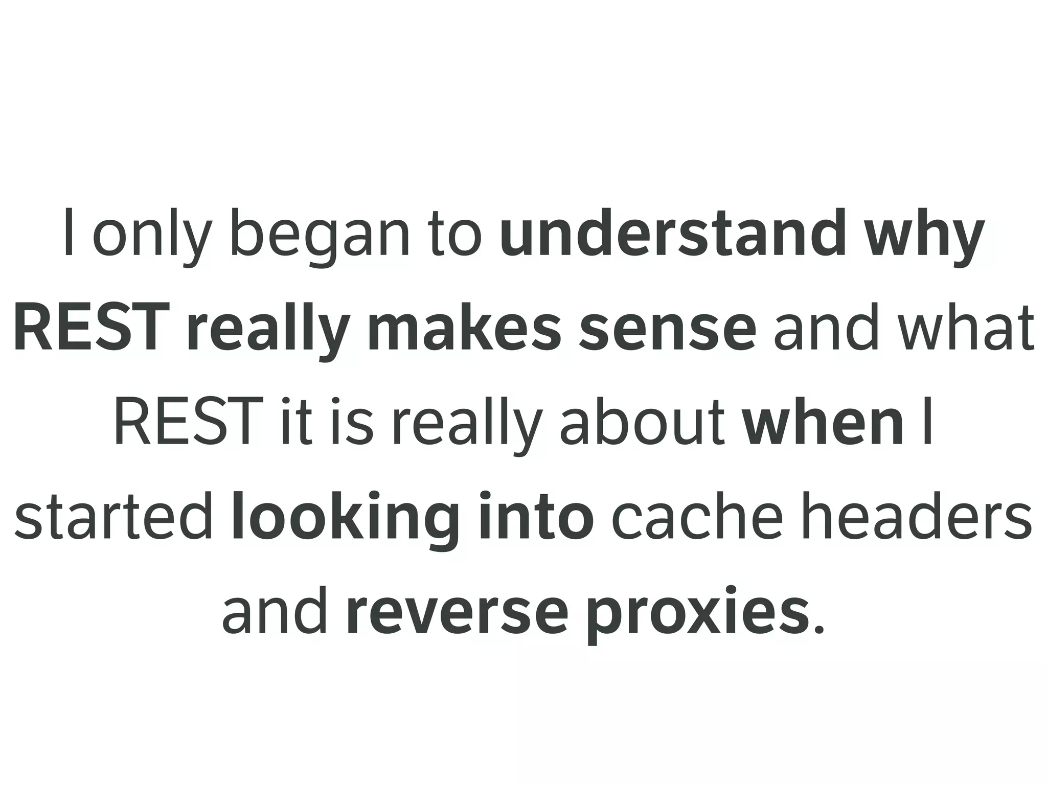 I only began to understand why
REST really makes sense and what
REST it is really about when I
started looking into cache headers
and reverse proxies.
 