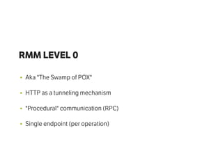 RMM LEVEL 0
• Aka "The Swamp of POX"
• HTTP as a tunneling mechanism
• "Procedural" communication (RPC)
• Single endpoint (per operation)
 