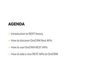 AGENDA
• Introduction to REST theory
• How to discover OroCRM Rest APIs
• How to use OroCRM REST APIs
• How to add a new REST APIs to OroCRM
 