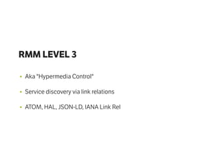 RMM LEVEL 3
• Aka "Hypermedia Control"
• Service discovery via link relations
• ATOM, HAL, JSON-LD, IANA Link Rel
 