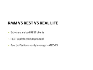 RMM VS REST VS REAL LIFE
• Browsers are bad REST clients
• REST is protocol independent
• Few (no?) clients really leverage HATEOAS
 