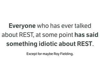 Everyone who has ever talked
about REST, at some point has said
something idiotic about REST.
Except for maybe Roy Fielding.
 