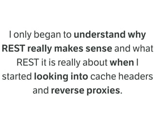 I only began to understand why
REST really makes sense and what
REST it is really about when I
started looking into cache headers
and reverse proxies.
 