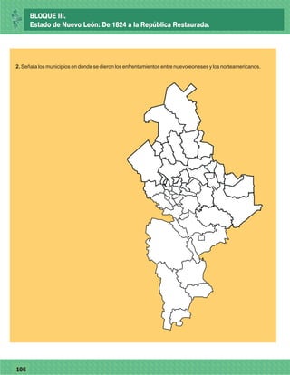 77106
26
2. Señala los municipios en donde se dieron los enfrentamientos entre nuevoleoneses y los norteamericanos.
BLOQUE III.
Estado de Nuevo León: De 1824 a la República Restaurada.
 