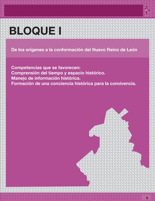 BLOQUE I
De los orígenes a la conformación del Nuevo Reino de León
Competencias que se favorecen:
Comprensión del tiempo y espacio histórico.
Manejo de información histórica.
Formación de una conciencia histórica para la convivencia.
5
 