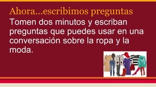 Ahora...escribimos preguntas
Tomen dos minutos y escriban
preguntas que puedes usar en una
conversación sobre la ropa y la
moda.
