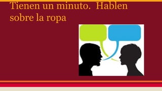 Tienen un minuto. Hablen
sobre la ropa