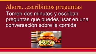 Ahora...escribimos preguntas
Tomen dos minutos y escriban
preguntas que puedes usar en una
conversación sobre la comida