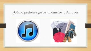 ¿Cómo prefieres gastar tu dinero? ¿Por qué?
 