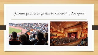¿Cómo prefieres gastar tu dinero? ¿Por qué?
 