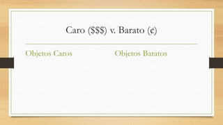 Caro ($$$) v. Barato (¢)
Objetos Caros Objetos Baratos
 