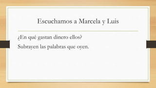 Escuchamos a Marcela y Luis
¿En qué gastan dinero ellos?
Subrayen las palabras que oyen.
 
