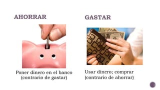 AHORRAR
Poner dinero en el banco
(contrario de gastar)
GASTAR
Usar dinero; comprar
(contrario de ahorrar)
 