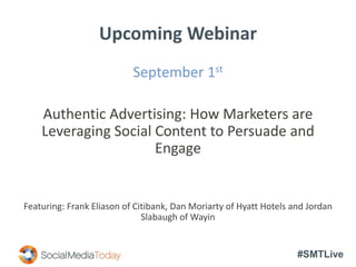 #SMTLive
Upcoming Webinar
September 1st
Authentic Advertising: How Marketers are
Leveraging Social Content to Persuade and
Engage
Featuring: Frank Eliason of Citibank, Dan Moriarty of Hyatt Hotels and Jordan
Slabaugh of Wayin
 