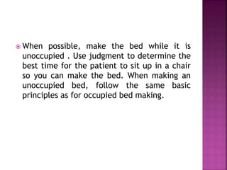  When possible, make the bed while it is
unoccupied . Use judgment to determine the
best time for the patient to sit up in a chair
so you can make the bed. When making an
unoccupied bed, follow the same basic
principles as for occupied bed making.
 