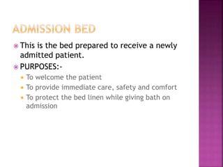  This is the bed prepared to receive a newly
admitted patient.
 PURPOSES:-
 To welcome the patient
 To provide immediate care, safety and comfort
 To protect the bed linen while giving bath on
admission
 