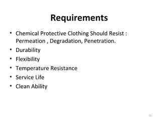 Requirements
• Chemical Protective Clothing Should Resist :
Permeation , Degradation, Penetration.
• Durability
• Flexibility
• Temperature Resistance
• Service Life
• Clean Ability
13
 