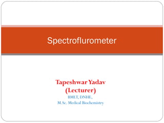 TapeshwarYadav
(Lecturer)
BMLT, DNHE,
M.Sc. Medical Biochemistry
Spectroflurometer
 